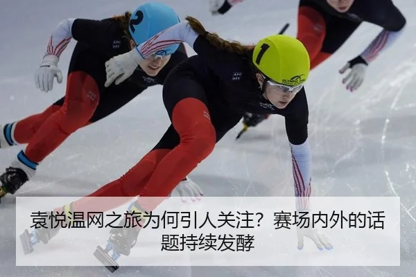 袁悦温网之旅为何引人关注？赛场内外的话题持续发酵